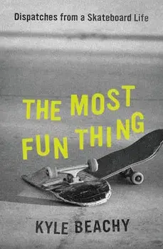 The Most Fun Thing: Dispatches from a Skateboard Life, Hardcover/Kyle Beachy