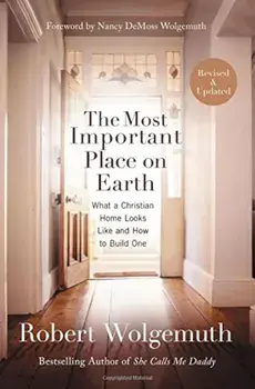 The Most Important Place on Earth: What a Christian Home Looks Like and How to Build One, Paperback/Robert Wolgemuth