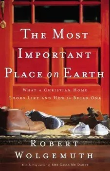 The Most Important Place on Earth: What a Christian Home Looks Like and How to Build One, Paperback/Robert Wolgemuth