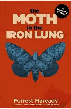 The Moth in the Iron Lung: A Biography of Polio - Forrest Maready
