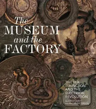 The Museum and the Factory: The V&a, Elkington and the Electrical Revolution, Hardcover/Alistair Grant