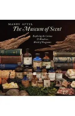 The Museum of Scent: Exploring the Curious and Wondrous World of Fragrance - Mandy Aftel