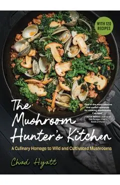 The Mushroom Hunter's Kitchen: A Culinary Homage to Wild and Cultivated Mushrooms - With 120 Recipes - Chad Hyatt