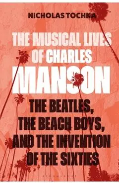 The Musical Lives of Charles Manson: The Beatles, the Beach Boys, and the Invention of the Sixties --Or, No Sense Makes Sense - Nicholas Tochka