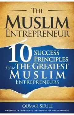 The Muslim Entrepreneur: 10 Success Principles from the Greatest Muslim Entrepreneurs - Oumar Soule