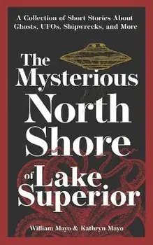 The Mysterious North Shore of Lake Superior: A Collection of Short Stories about Ghosts, Ufos, Shipwrecks, and More, Paperback/William Mayo