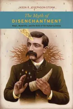The Myth of Disenchantment: Magic, Modernity, and the Birth of the Human Sciences, Paperback/Jason A. Josephson-Storm