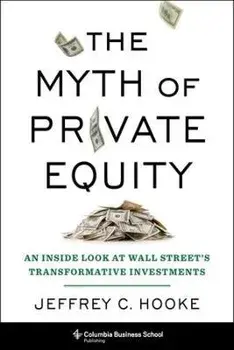 The Myth of Private Equity. An Inside Look at Wall Street's Transformative Investments, Hardback/Jeffrey C. Hooke