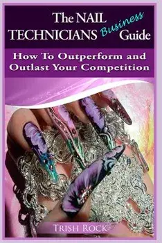 The Nail Technicians Business Guide - How to Outperform and Outlast Your Competition, Paperback/Trish Rock