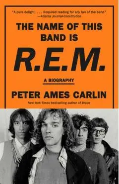 The Name of This Band Is R.E.M.: A Biography - Peter Ames Carlin