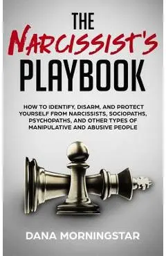 The Narcissist's Playbook: How to Identify, Disarm, and Protect Yourself from Narcissists, Sociopaths, Psychopaths, and Other Types of Manipulati - Dana Morningstar