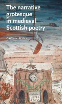 The Narrative Grotesque in Medieval Scottish Poetry, Hardback/Caitlin (Independent) Flynn