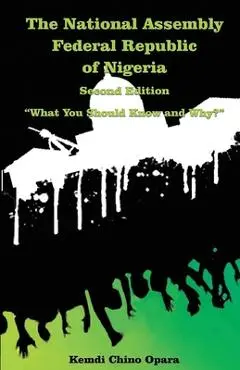 The National Assembly Federal Republic of Nigeria (Second Edition): What You Should Know and Why? - Kemdi Chino Opara