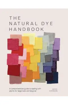 The Natural Dye Handbook: A Comprehensive Guide to Exploring Plant-Based Dyeing Techniques - Heidi Iverson