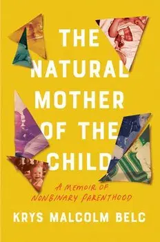 The Natural Mother of the Child: A Memoir of Nonbinary Parenthood, Hardcover/Krys Malcolm Belc