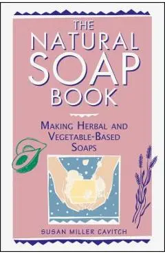 The Natural Soap Book: Making Herbal and Vegetable-Based Soaps - Susan Miller Cavitch