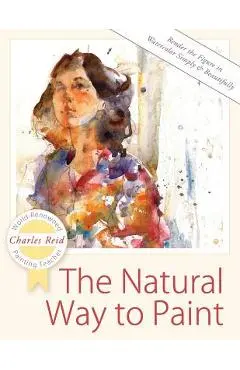The Natural Way to Paint: Rendering the Figure in Watercolor Simply and Beautifully - Charles Reid
