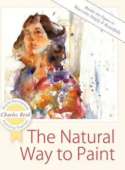 The Natural Way to Paint: Rendering the Figure in Watercolor Simply and Beautifully, Hardcover/Charles Reid
