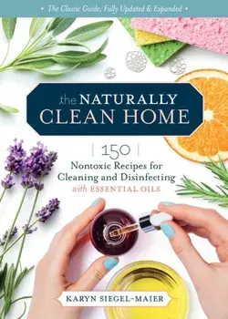 The Naturally Clean Home, 3rd Edition: 150 Nontoxic Recipes for Cleaning and Disinfecting with Essential Oils, Paperback/Karyn Siegel-Maier