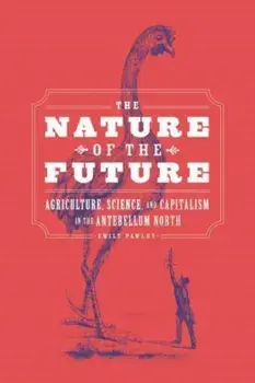 The Nature of the Future. Agriculture, Science, and Capitalism in the Antebellum North, Paperback/Emily Pawley