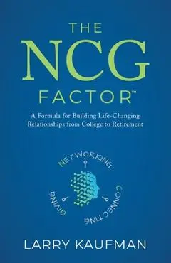 The NCG Factor: A Formula for Building Life-Changing Relationships from College to Retirement - Larry Kaufman