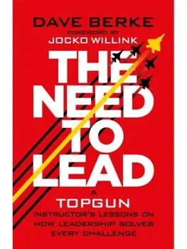 The Need to Lead. A TOPGUN Instructor’s Lessons on How Leadership Solves Every Challenge, Hardback/Dave Berke