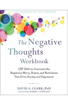 The Negative Thoughts Workbook: CBT Skills to Overcome the Repetitive Worry, Shame, and Rumination That Drive Anxiety and Depression - David A. Clark