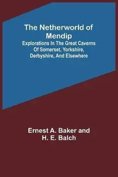 The Netherworld of Mendip; Explorations in the great caverns of Somerset, Yorkshire, Derbyshire, and elsewhere, Paperback/Ernest A. Baker And H. E. Balch