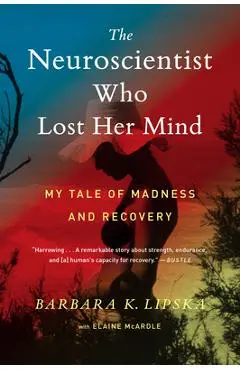 The Neuroscientist Who Lost Her Mind: My Tale of Madness and Recovery - Barbara K. Lipska