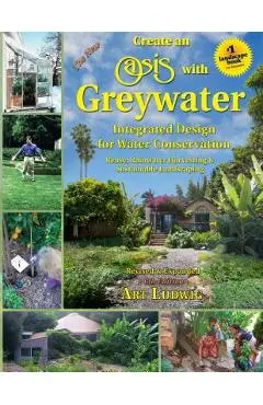 The New Create an Oasis with Greywater, 6th Ed.: Integrated Design for Water Conservation - Art Ludwig
