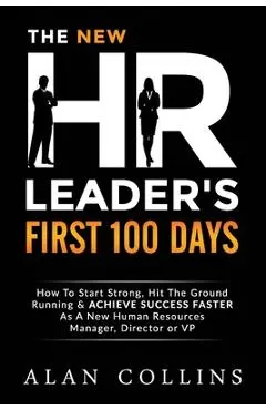 The New HR Leader's First 100 Days: How To Start Strong, Hit The Ground Running & ACHIEVE SUCCESS FASTER As A New Human Resources Manager, Director or - Alan Collins