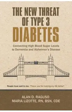 The New Threat of Type 3 Diabetes: Connecting High Blood Sugar Levels to Dementia and Alzheimer's Disease - Alan D. Raguso