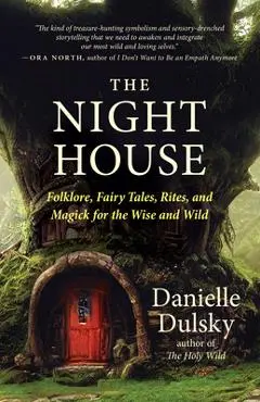 The Night House: Folklore, Fairy Tales, Rites, and Magick for the Wise and Wild - Danielle Dulsky
