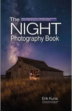 The Night Photography Book: Pro Techniques to Capture Stunning Night Photos, Including Light Painting, Light Streaks, Cityscapes, Milky Way Landsc - Erik Kuna