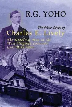 The Nine Lives of Charles E. Lively: The Deadliest Man in the West Virginia-Colorado Coal Mine Wars, Paperback/R. G. Yoho