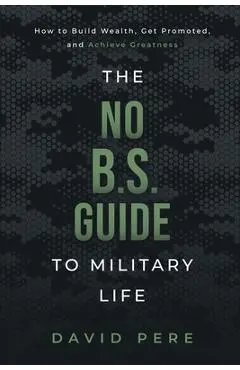 The No B.S. Guide to Military Life: How to build wealth, get promoted, and achieve greatness - David Pere