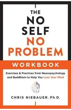 The No Self, No Problem Workbook: Exercises & Practices from Neuropsychology and Buddhism to Help You Lose Your Mind - Chris Niebauer