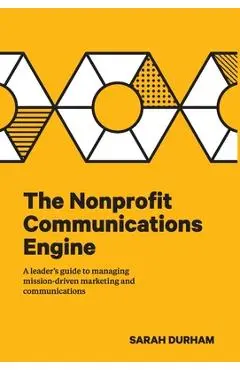 The Nonprofit Communications Engine: A Leader's Guide to Managing Mission-driven Marketing and Communications - Sarah Durham