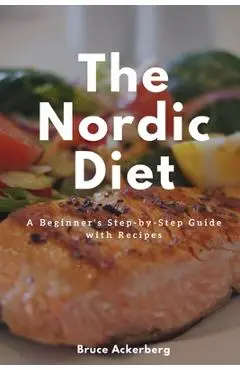 The Nordic Diet: A Beginner's Step-by-Step Guide with Recipes - Ackerberg Bruce
