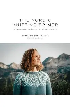The Nordic Knitting Primer: A Step-By-Step Guide to Scandinavian Colorwork - Kristin Drysdale
