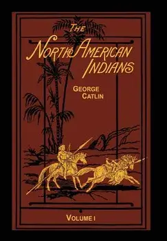 The North American Indians Volume 1 of 2: Being Letters and Notes on Their Manners Customs and Conditions, Hardcover/George Catlin