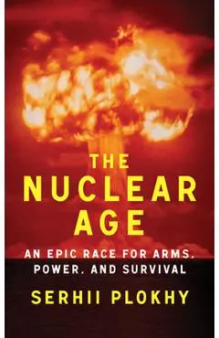 The Nuclear Age: An Epic Race for Arms, Power and Survival - Serhii Plokhy