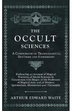 The Occult Sciences - A Compendium of Transcendental Doctrine and Experiment - Arthur Edward Waite