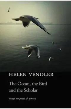 The Ocean, the Bird, and the Scholar: Essays on Poets and Poetry - Helen Vendler
