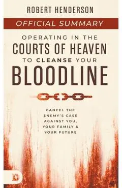 The Official Summary of Operating in the Courts of Heaven to Cleanse Your Bloodline: Cancel the Enemy's Case Against You, Your Family, and Your Future - Robert Henderson