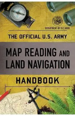 The Official U.S. Army Map Reading and Land Navigation Handbook - Department Of The Army