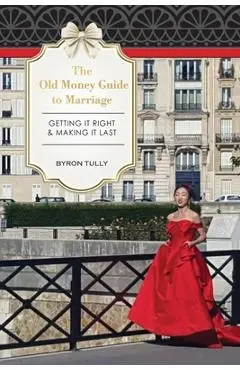 The Old Money Guide to Marriage: Getting It Right - Making It Last - Byron Tully