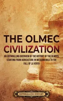 The Olmec Civilization: An Enthralling Overview of the History of the Olmecs, Starting from Agriculture in Mesoamerica to the Fall of La Venta, Hardcover/Enthralling History