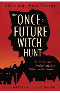 The Once & Future Witch Hunt: A Descendant's Reckoning from Salem to the Present - Alice Markham-cantor