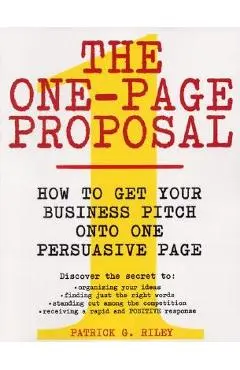 The One-Page Proposal: How to Get Your Business Pitch Onto One Persuasive Page - Patrick G. Riley